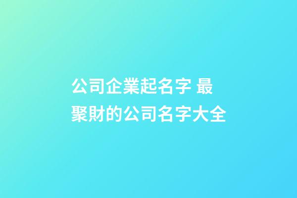 公司企業起名字 最聚財的公司名字大全-第1張-公司起名-玄機派
